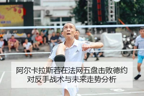 阿尔卡拉斯若在法网五盘击败德约 对反手战术与未来走势分析