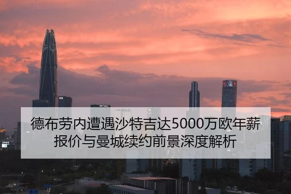 德布劳内遭遇沙特吉达5000万欧年薪报价与曼城续约前景深度解析