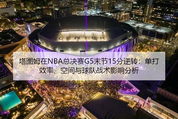 塔图姆在NBA总决赛G5末节15分逆转：单打效率、空间与球队战术影响分析