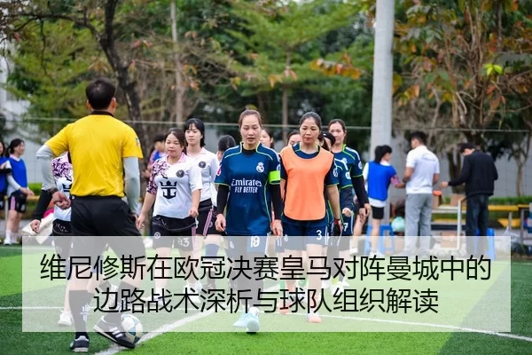 维尼修斯在欧冠决赛皇马对阵曼城中的边路战术深析与球队组织解读