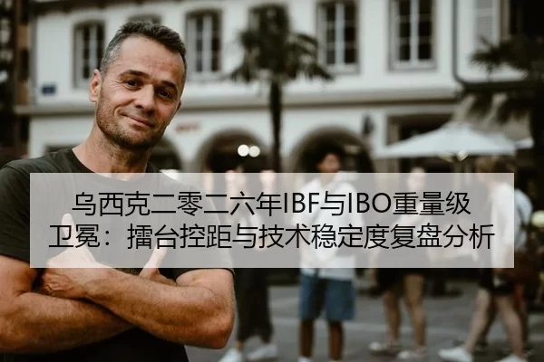 乌西克二零二六年IBF与IBO重量级卫冕：擂台控距与技术稳定度复盘分析