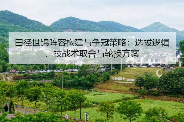 田径世锦阵容构建与争冠策略：选拔逻辑、技战术取舍与轮换方案